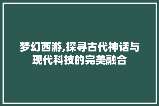 梦幻西游,探寻古代神话与现代科技的完美融合 电脑故障维修
