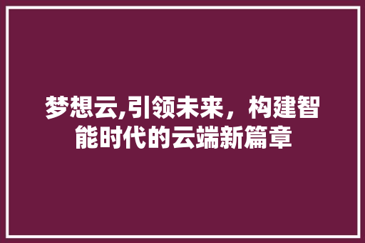 梦想云,引领未来，构建智能时代的云端新篇章 操作系统