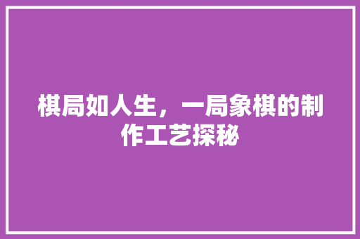 棋局如人生，一局象棋的制作工艺探秘 电脑故障维修