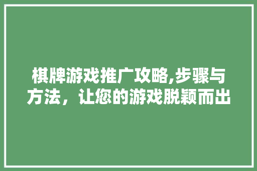 棋牌游戏推广攻略,步骤与方法，让您的游戏脱颖而出 电脑基础