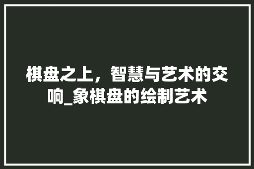 棋盘之上，智慧与艺术的交响_象棋盘的绘制艺术 网络技术