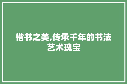 楷书之美,传承千年的书法艺术瑰宝 电脑配置