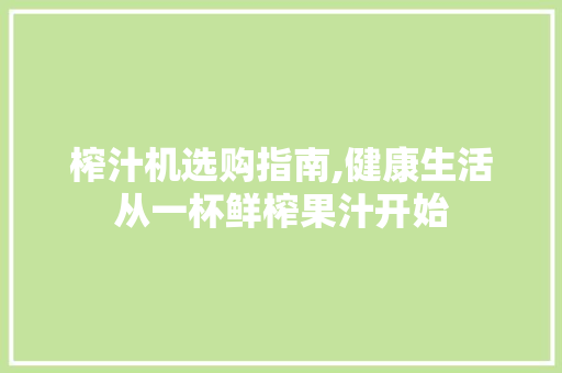 榨汁机选购指南,健康生活从一杯鲜榨果汁开始 网络技术