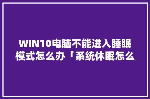WIN10电脑不能进入睡眠模式怎么办「系统休眠怎么看电脑配置信息」