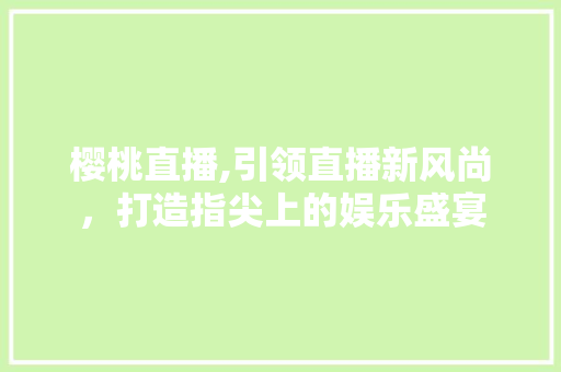 樱桃直播,引领直播新风尚，打造指尖上的娱乐盛宴 网络技术