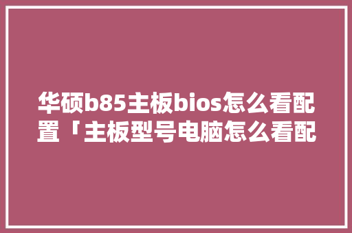 华硕b85主板bios怎么看配置「主板型号电脑怎么看配置参数」 华硕b85主板bios怎么看配置「主板型号电脑怎么看配置参数」 电脑配置
