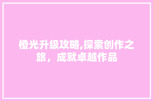 橙光升级攻略,探索创作之旅，成就卓越作品 电脑故障维修