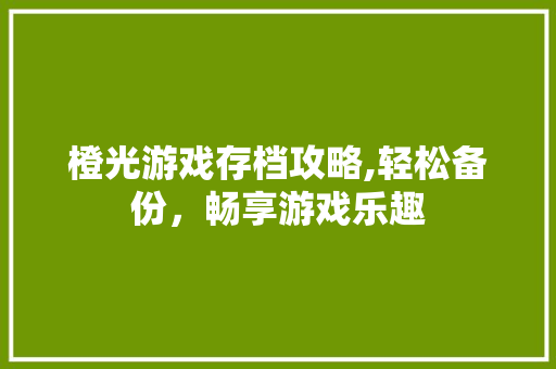 橙光游戏存档攻略,轻松备份，畅享游戏乐趣 电脑基础