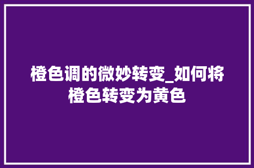 橙色调的微妙转变_如何将橙色转变为黄色 操作系统 橙色调的微妙转变_如何将橙色转变为黄色 操作系统