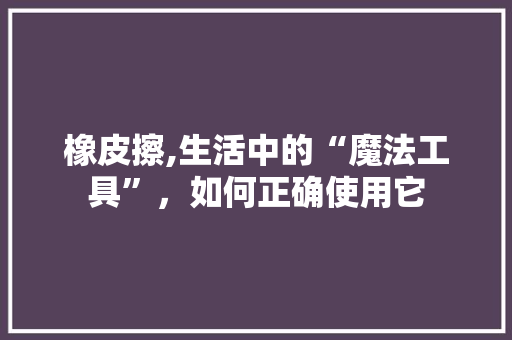 橡皮擦,生活中的“魔法工具”，如何正确使用它 电脑基础
