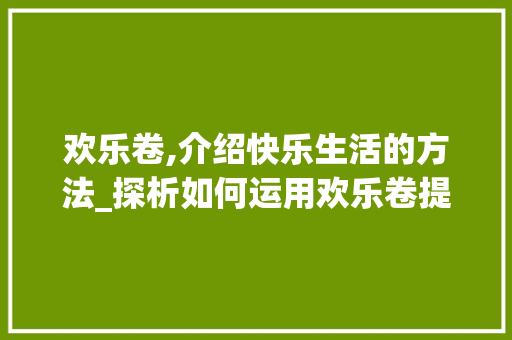 欢乐卷,介绍快乐生活的方法_探析如何运用欢乐卷提升幸福感 操作系统 欢乐卷,介绍快乐生活的方法_探析如何运用欢乐卷提升幸福感 操作系统