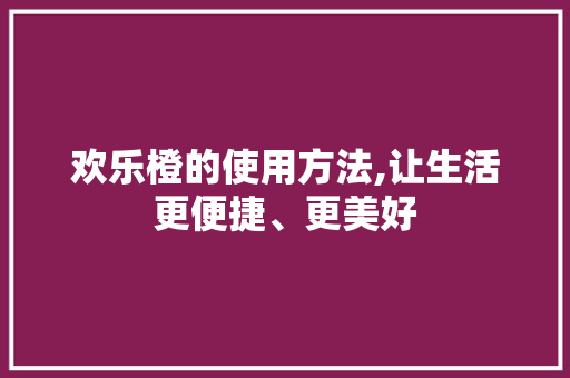 欢乐橙的使用方法,让生活更便捷、更美好 电脑故障维修 欢乐橙的使用方法,让生活更便捷、更美好 电脑故障维修