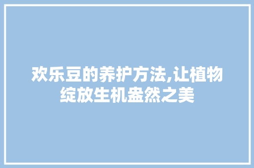 欢乐豆的养护方法,让植物绽放生机盎然之美 电脑故障维修 欢乐豆的养护方法,让植物绽放生机盎然之美 电脑故障维修
