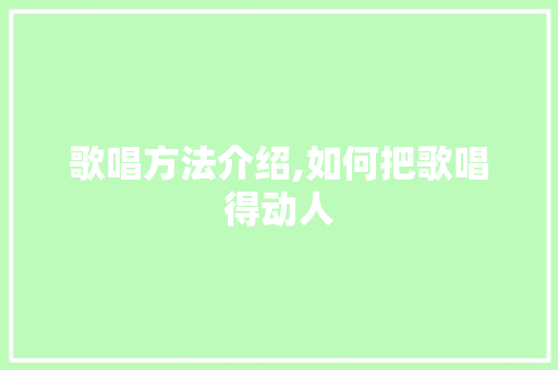 歌唱方法介绍,如何把歌唱得动人 网络技术