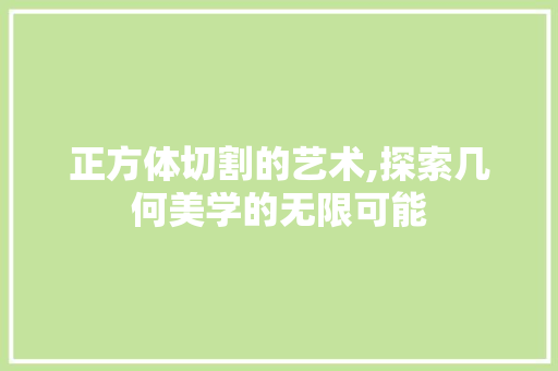 正方体切割的艺术,探索几何美学的无限可能