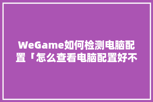 WeGame如何检测电脑配置「怎么查看电脑配置好不好」 WeGame如何检测电脑配置「怎么查看电脑配置好不好」 电脑基础