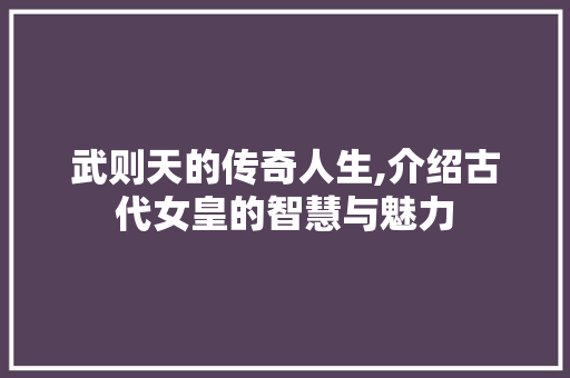 武则天的传奇人生,介绍古代女皇的智慧与魅力