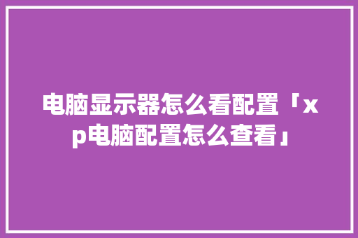 电脑显示器怎么看配置「xp电脑配置怎么查看」 电脑显示器怎么看配置「xp电脑配置怎么查看」 电脑配置