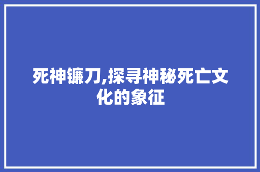 死神镰刀,探寻神秘死亡文化的象征 网络技术