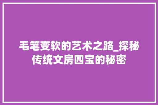 毛笔变软的艺术之路_探秘传统文房四宝的秘密 网络技术