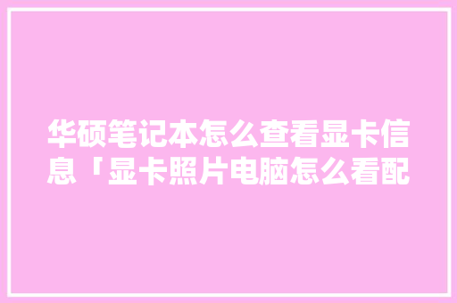 华硕笔记本怎么查看显卡信息「显卡照片电脑怎么看配置参数」 华硕笔记本怎么查看显卡信息「显卡照片电脑怎么看配置参数」 网络技术