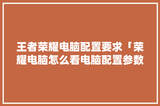 王者荣耀电脑配置要求「荣耀电脑怎么看电脑配置参数」