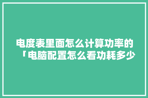 电度表里面怎么计算功率的「电脑配置怎么看功耗多少瓦」