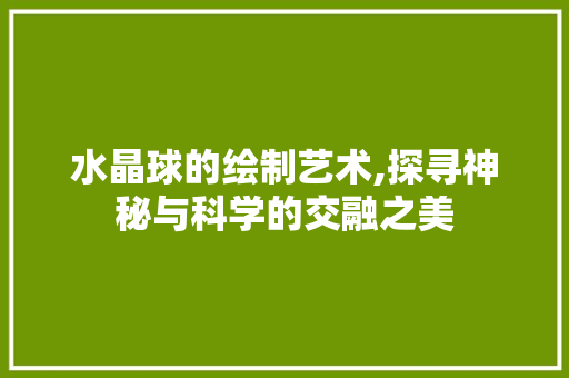 水晶球的绘制艺术,探寻神秘与科学的交融之美