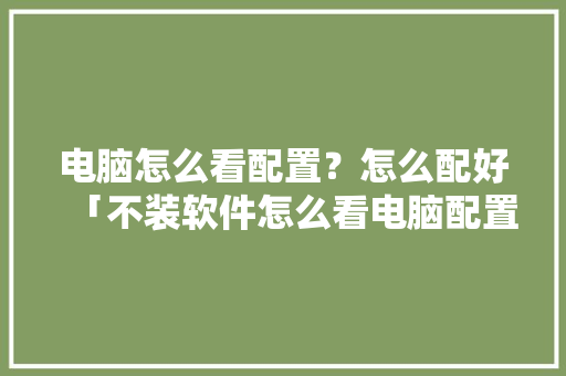 电脑怎么看配置？怎么配好「不装软件怎么看电脑配置信息」 电脑怎么看配置？怎么配好「不装软件怎么看电脑配置信息」 电脑配置