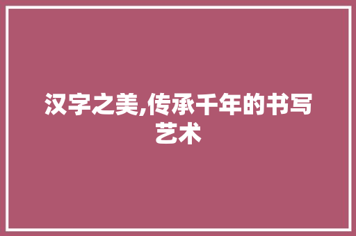 汉字之美,传承千年的书写艺术 电脑故障维修 汉字之美,传承千年的书写艺术 电脑故障维修
