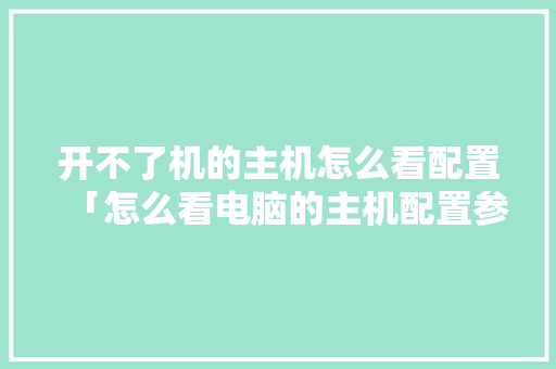 开不了机的主机怎么看配置「怎么看电脑的主机配置参数」 网络技术 开不了机的主机怎么看配置「怎么看电脑的主机配置参数」 开不了机的主机怎么看配置「怎么看电脑的主机配置参数」 网络技术