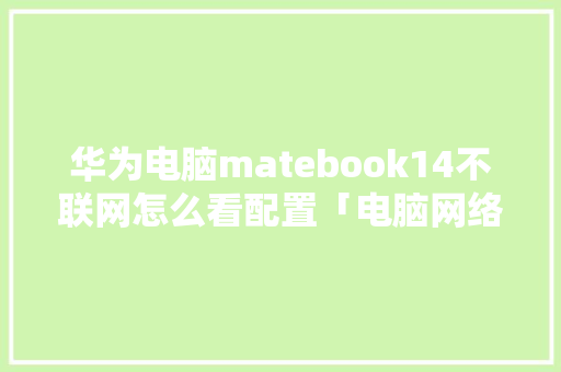 华为电脑matebook14不联网怎么看配置「电脑网络配置怎么看是否正常」 操作系统 华为电脑matebook14不联网怎么看配置「电脑网络配置怎么看是否正常」 华为电脑matebook14不联网怎么看配置「电脑网络配置怎么看是否正常」 操作系统