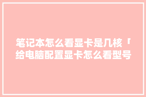 笔记本怎么看显卡是几核「给电脑配置显卡怎么看型号」 笔记本怎么看显卡是几核「给电脑配置显卡怎么看型号」 电脑故障维修