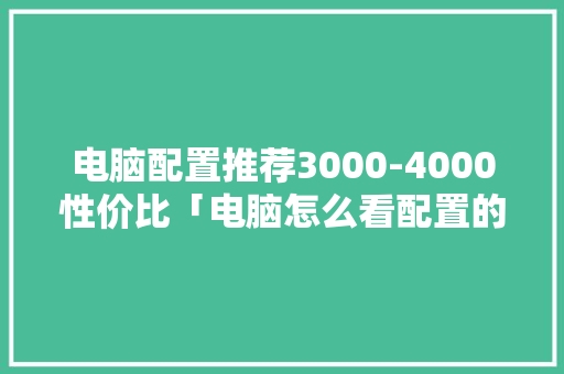 电脑配置推荐3000-4000性价比「电脑怎么看配置的性价比高低」 电脑配置推荐3000-4000性价比「电脑怎么看配置的性价比高低」 网络技术
