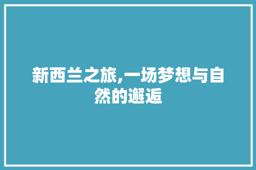 新西兰之旅,一场梦想与自然的邂逅