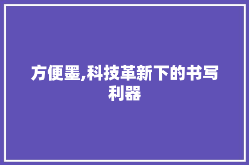 方便墨,科技革新下的书写利器 方便墨,科技革新下的书写利器