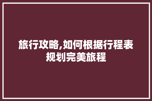旅行攻略,如何根据行程表规划完美旅程