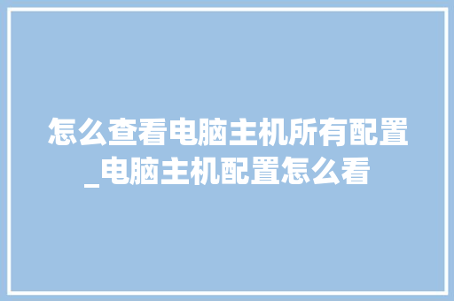 怎么查看电脑主机所有配置_电脑主机配置怎么看 编程语言
