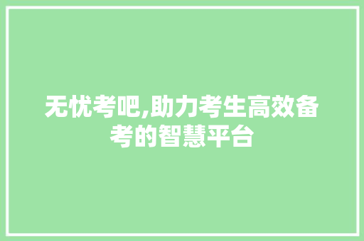 无忧考吧,助力考生高效备考的智慧平台