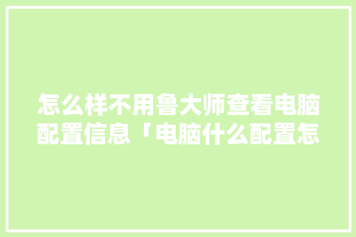 怎么样不用鲁大师查看电脑配置信息「电脑什么配置怎么看?」 怎么样不用鲁大师查看电脑配置信息「电脑什么配置怎么看?」 电脑故障维修