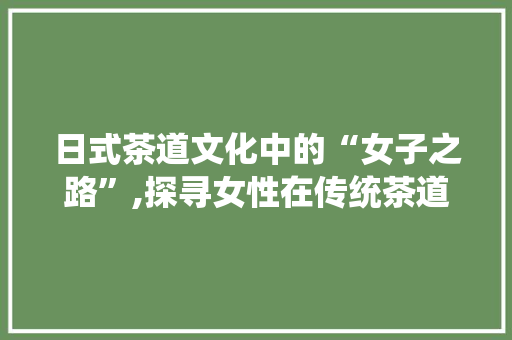 日式茶道文化中的“女子之路”,探寻女性在传统茶道中的辅助角色