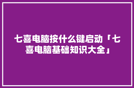 七喜电脑按什么键启动「七喜电脑基础知识大全」 七喜电脑按什么键启动「七喜电脑基础知识大全」 电脑基础