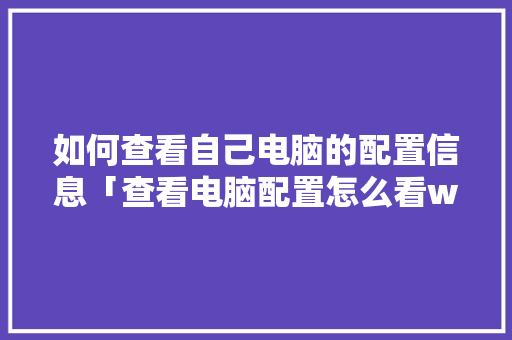 如何查看自己电脑的配置信息「查看电脑配置怎么看win10」 电脑配置 如何查看自己电脑的配置信息「查看电脑配置怎么看win10」 如何查看自己电脑的配置信息「查看电脑配置怎么看win10」 电脑配置
