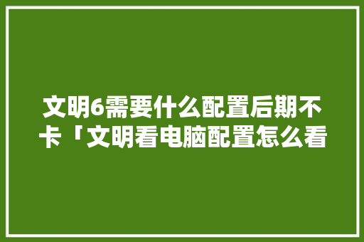 文明6需要什么配置后期不卡「文明看电脑配置怎么看的」 电脑配置 文明6需要什么配置后期不卡「文明看电脑配置怎么看的」 文明6需要什么配置后期不卡「文明看电脑配置怎么看的」 电脑配置