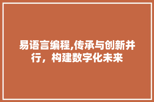 易语言编程,传承与创新并行，构建数字化未来