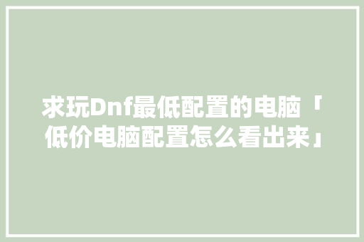 求玩Dnf最低配置的电脑「低价电脑配置怎么看出来」 求玩Dnf最低配置的电脑「低价电脑配置怎么看出来」 电脑基础