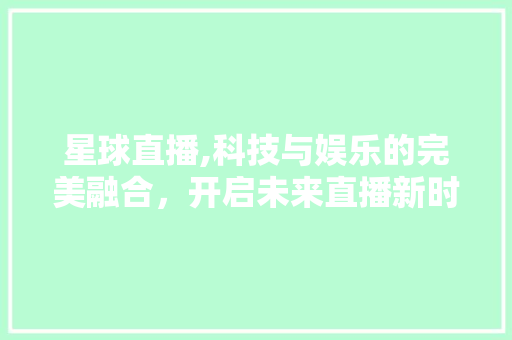 星球直播,科技与娱乐的完美融合，开启未来直播新时代