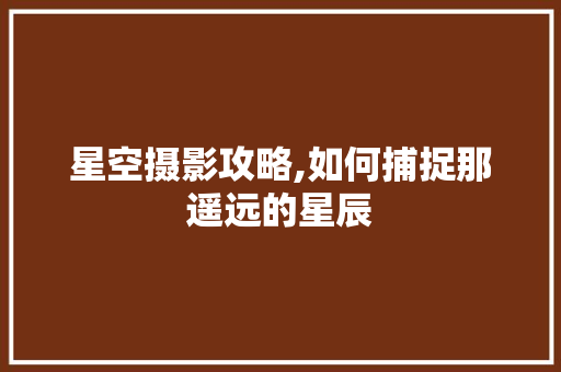 星空摄影攻略,如何捕捉那遥远的星辰