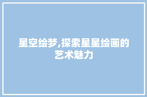 星空绘梦,探索星星绘画的艺术魅力