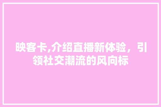 映客卡,介绍直播新体验，引领社交潮流的风向标